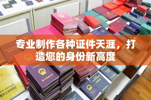 云龙专业制作各种证件天涯，打造您的身份新高度