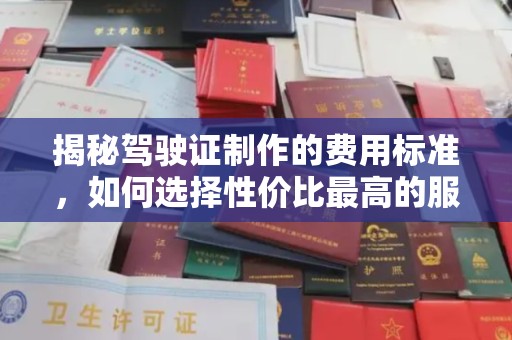 云龙揭秘驾驶证制作的费用标准，如何选择性价比最高的服务？