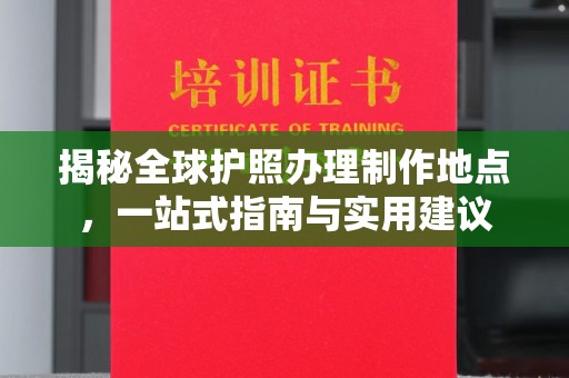 云龙揭秘全球护照办理制作地点，一站式指南与实用建议