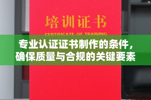 云龙专业认证证书制作的条件，确保质量与合规的关键要素