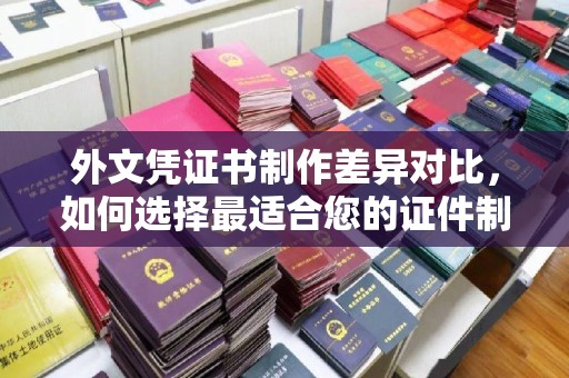 云龙外文凭证书制作差异对比，如何选择最适合您的证件制作服务？