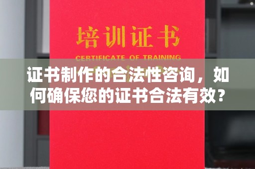 云龙证书制作的合法性咨询，如何确保您的证书合法有效？