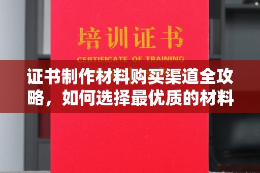 云龙证书制作材料购买渠道全攻略，如何选择最优质的材料